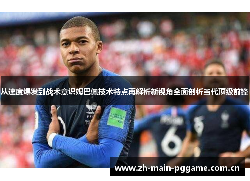 从速度爆发到战术意识姆巴佩技术特点再解析新视角全面剖析当代顶级前锋 从速度爆发到战术意识姆巴佩技术特点再解析新视角全面剖析当代顶级前锋