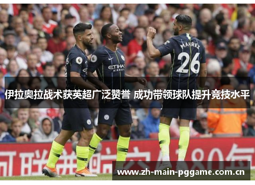 伊拉奥拉战术获英超广泛赞誉 成功带领球队提升竞技水平 伊拉奥拉战术获英超广泛赞誉 成功带领球队提升竞技水平