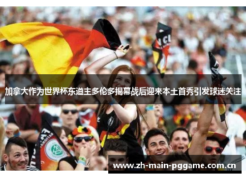 加拿大作为世界杯东道主多伦多揭幕战后迎来本土首秀引发球迷关注 加拿大作为世界杯东道主多伦多揭幕战后迎来本土首秀引发球迷关注